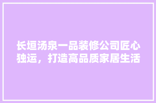 长垣汤泉一品装修公司匠心独运,打造高品质家居生活