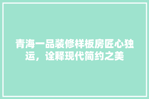 青海一品装修样板房匠心独运，诠释现代简约之美