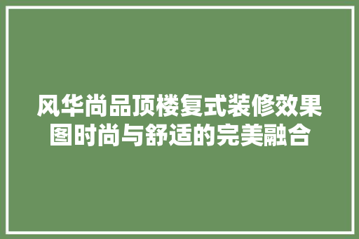 风华尚品顶楼复式装修效果图时尚与舒适的完美融合