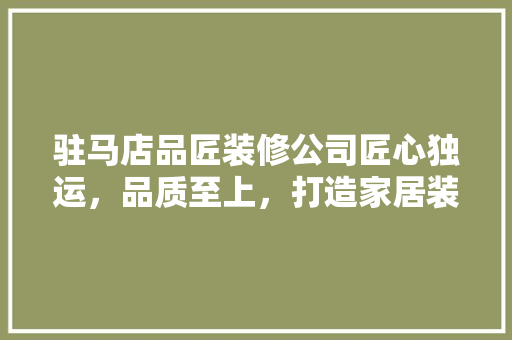 驻马店品匠装修公司匠心独运，品质至上，打造家居装修新标杆  第1张