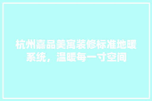 杭州嘉品美寓装修标准地暖系统，温暖每一寸空间