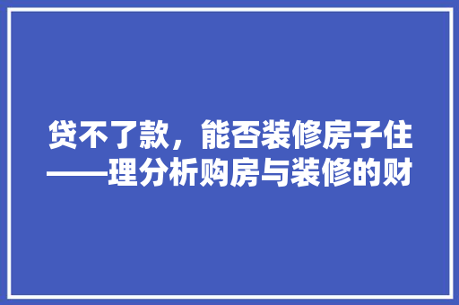 贷不了款，能否装修房子住——理分析购房与装修的财务平衡之路