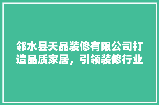邻水县天品装修有限公司打造品质家居，引领装修行业新风尚  第1张