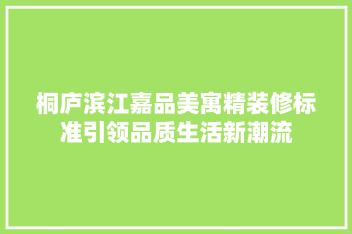 桐庐滨江嘉品美寓精装修标准引领品质生活新潮流