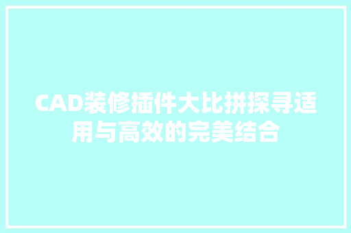 CAD装修插件大比拼探寻适用与高效的完美结合