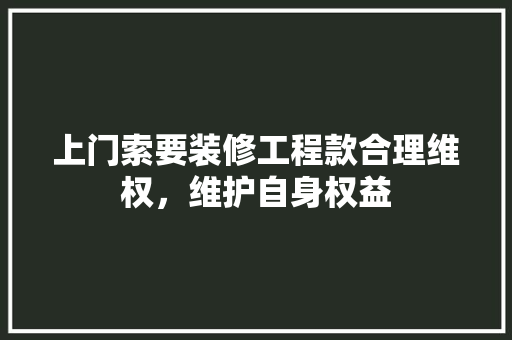 上门索要装修工程款合理维权，维护自身权益