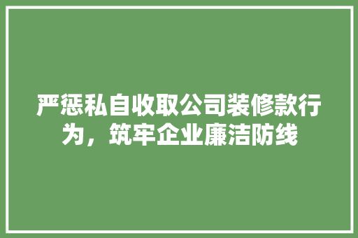 严惩私自收取公司装修款行为，筑牢企业廉洁防线
