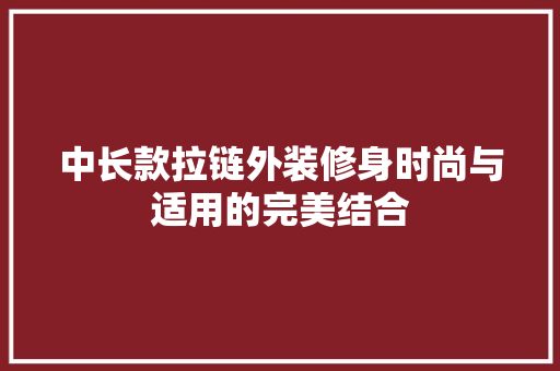 中长款拉链外装修身时尚与适用的完美结合