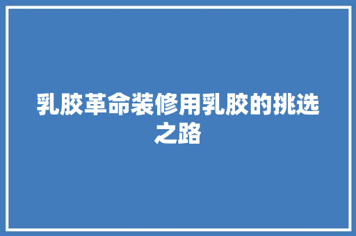 乳胶革命装修用乳胶的挑选之路