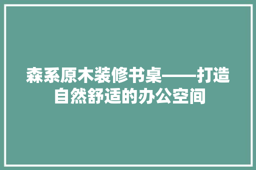 森系原木装修书桌——打造自然舒适的办公空间