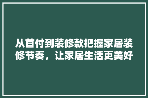 从首付到装修款把握家居装修节奏，让家居生活更美好