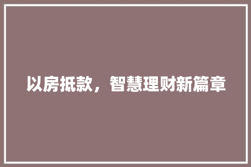 以房抵款，智慧理财新篇章