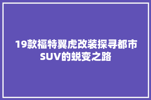 19款福特翼虎改装探寻都市SUV的蜕变之路