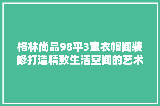 格林尚品98平3室衣帽间装修打造精致生活空间的艺术之旅