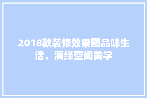 2018款装修效果图品味生活，演绎空间美学
