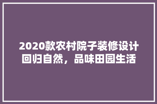 2020款农村院子装修设计回归自然，品味田园生活