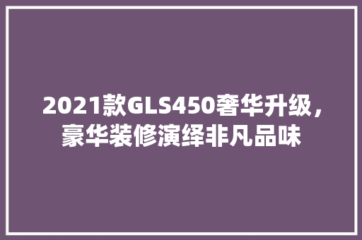 2021款GLS450奢华升级，豪华装修演绎非凡品味