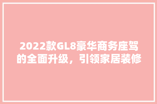 2022款GL8豪华商务座驾的全面升级，引领家居装修新潮流
