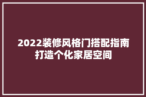 2022装修风格门搭配指南打造个化家居空间