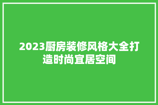 2023厨房装修风格大全打造时尚宜居空间