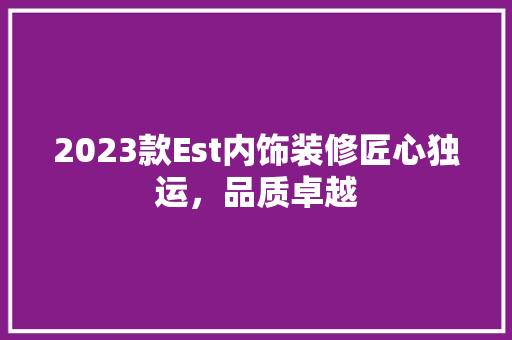 2023款Est内饰装修匠心独运，品质卓越