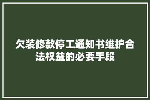 欠装修款停工通知书维护合法权益的必要手段