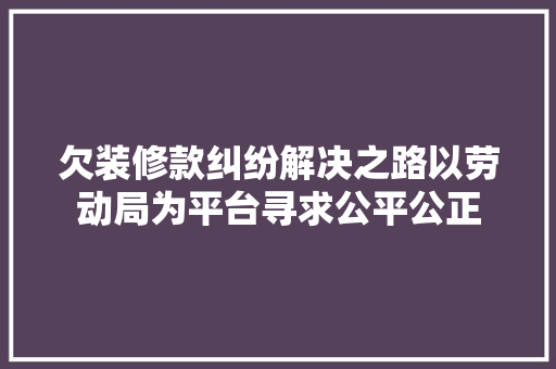 欠装修款纠纷解决之路以劳动局为平台寻求公平公正