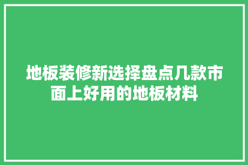 地板装修新选择盘点几款市面上好用的地板材料