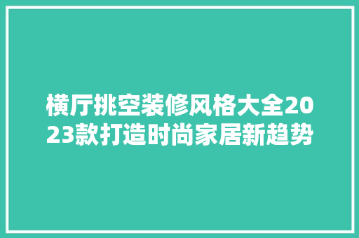 横厅挑空装修风格大全2023款打造时尚家居新趋势
