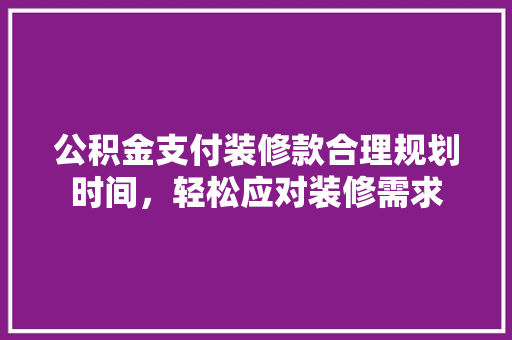 公积金支付装修款合理规划时间，轻松应对装修需求