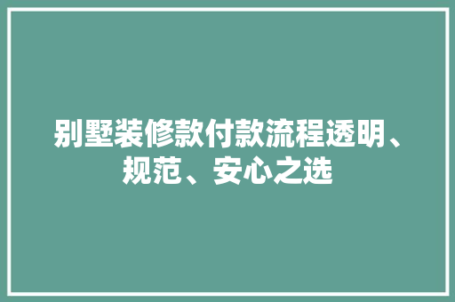 别墅装修款付款流程透明、规范、安心之选