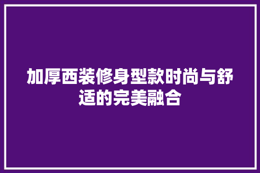 加厚西装修身型款时尚与舒适的完美融合