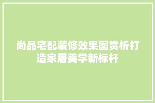 尚品宅配装修效果图赏析打造家居美学新标杆