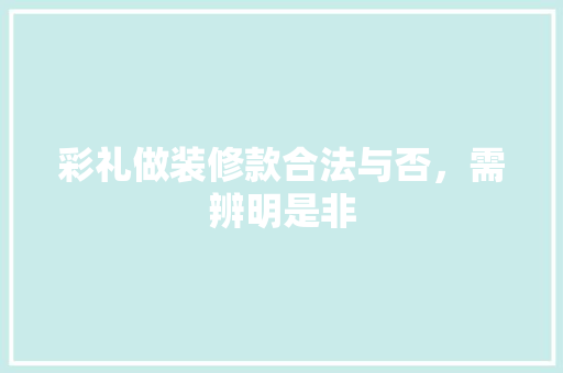 彩礼做装修款合法与否，需辨明是非