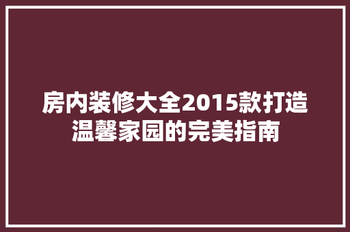 房内装修大全2015款打造温馨家园的完美指南
