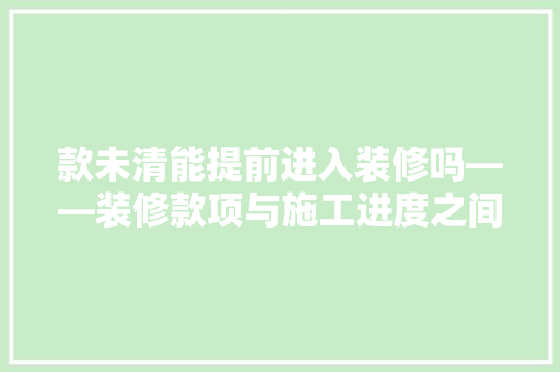 款未清能提前进入装修吗——装修款项与施工进度之间的关系