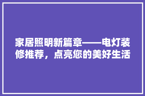 家居照明新篇章——电灯装修推荐，点亮您的美好生活