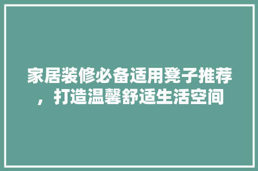 家居装修必备适用凳子推荐，打造温馨舒适生活空间