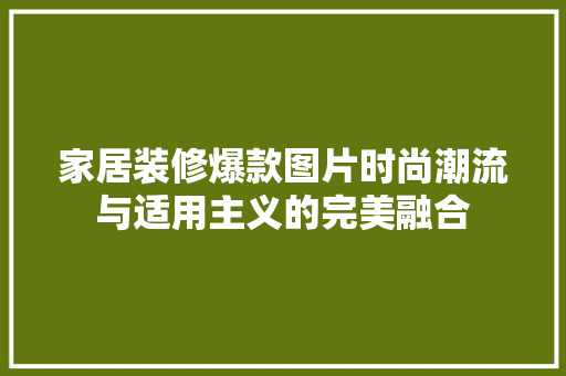 家居装修爆款图片时尚潮流与适用主义的完美融合