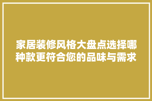 家居装修风格大盘点选择哪种款更符合您的品味与需求