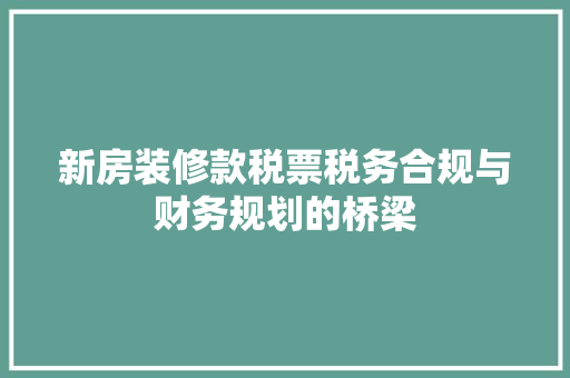 新房装修款税票税务合规与财务规划的桥梁