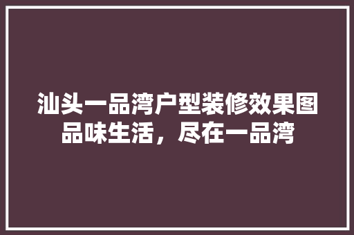 汕头一品湾户型装修效果图品味生活，尽在一品湾