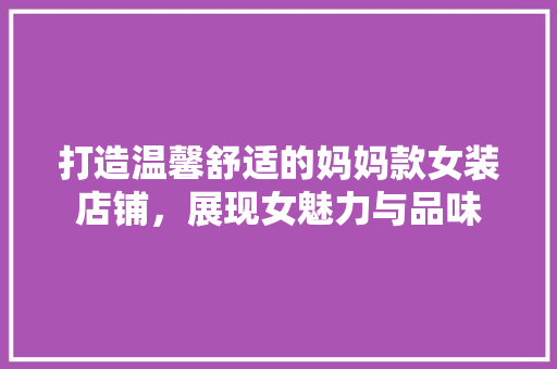 打造温馨舒适的妈妈款女装店铺，展现女魅力与品味