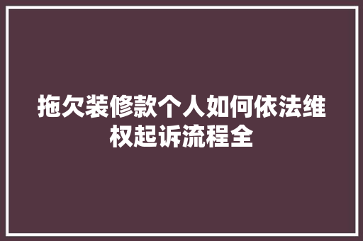 拖欠装修款个人如何依法维权起诉流程全
