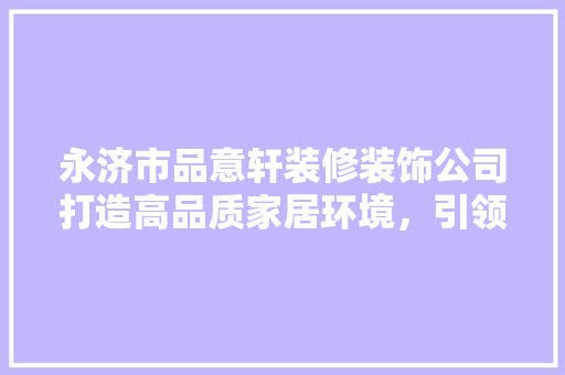 永济市品意轩装修装饰公司打造高品质家居环境，引领行业新风尚