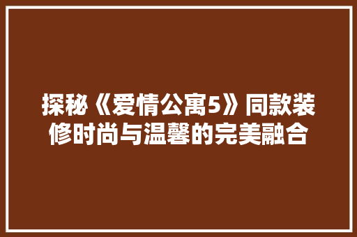 探秘《爱情公寓5》同款装修时尚与温馨的完美融合