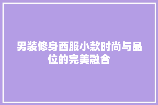 男装修身西服小款时尚与品位的完美融合