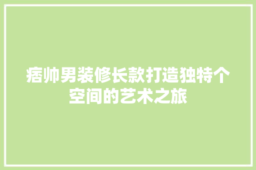 痞帅男装修长款打造独特个空间的艺术之旅 第1张 痞帅男装修长款打造独特个空间的艺术之旅 第1张
