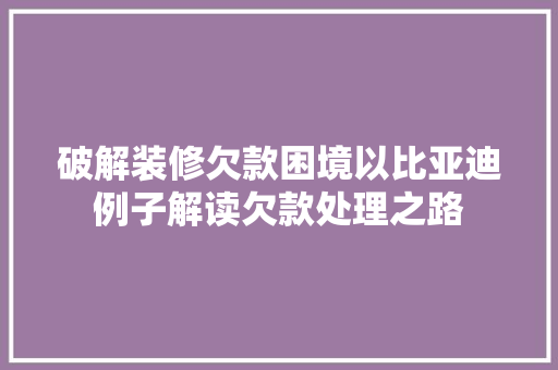 破解装修欠款困境以比亚迪例子解读欠款处理之路  第1张