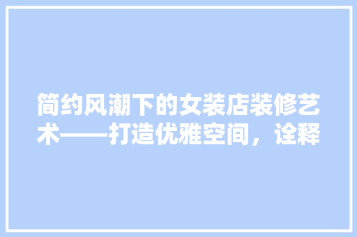 简约风潮下的女装店装修艺术——打造优雅空间,诠释时尚内涵